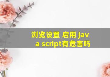 浏览设置 启用 java script有危害吗